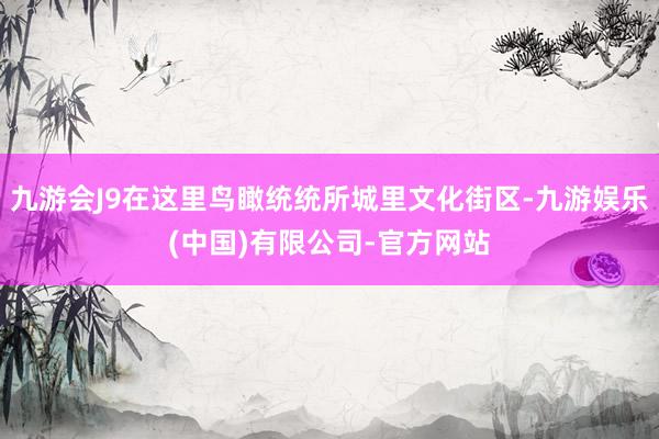 九游会J9在这里鸟瞰统统所城里文化街区-九游娱乐(中国)有限公司-官方网站