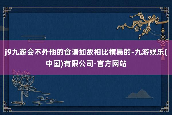 j9九游会不外他的食谱如故相比横暴的-九游娱乐(中国)有限公司-官方网站