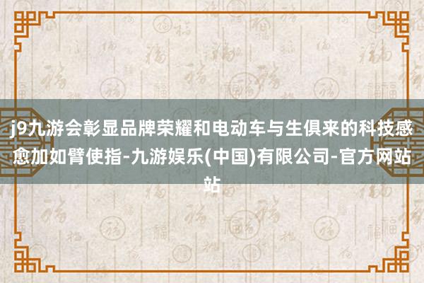 j9九游会彰显品牌荣耀和电动车与生俱来的科技感愈加如臂使指-九游娱乐(中国)有限公司-官方网站