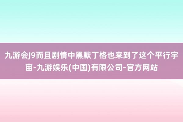 九游会J9而且剧情中黑默丁格也来到了这个平行宇宙-九游娱乐(中国)有限公司-官方网站