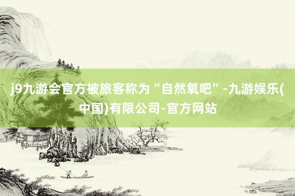 j9九游会官方被旅客称为“自然氧吧”-九游娱乐(中国)有限公司-官方网站