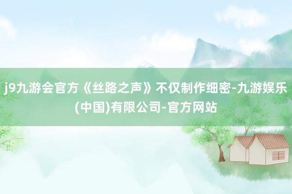 j9九游会官方《丝路之声》不仅制作细密-九游娱乐(中国)有限公司-官方网站