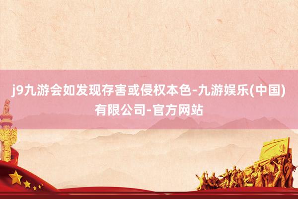 j9九游会如发现存害或侵权本色-九游娱乐(中国)有限公司-官方网站