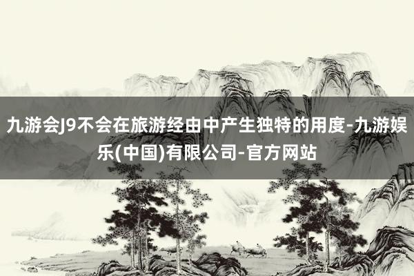 九游会J9不会在旅游经由中产生独特的用度-九游娱乐(中国)有限公司-官方网站