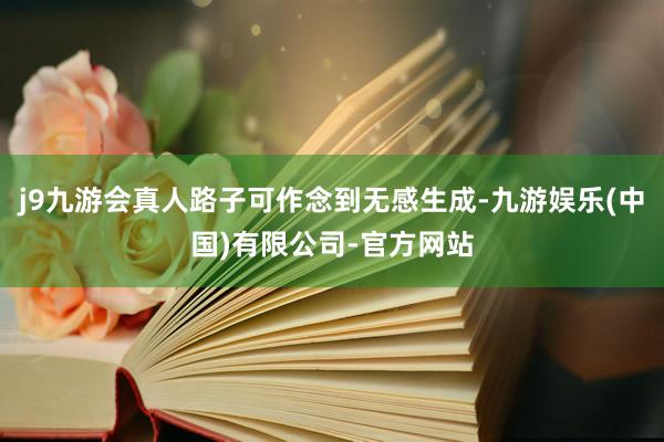 j9九游会真人路子可作念到无感生成-九游娱乐(中国)有限公司-官方网站