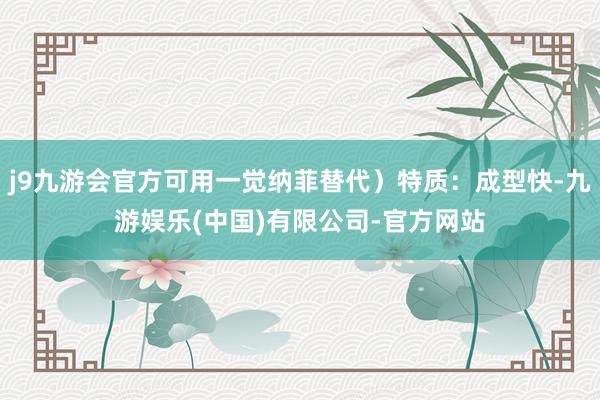 j9九游会官方可用一觉纳菲替代）特质：成型快-九游娱乐(中国)有限公司-官方网站