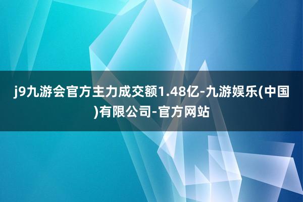 j9九游会官方主力成交额1.48亿-九游娱乐(中国)有限公司-官方网站