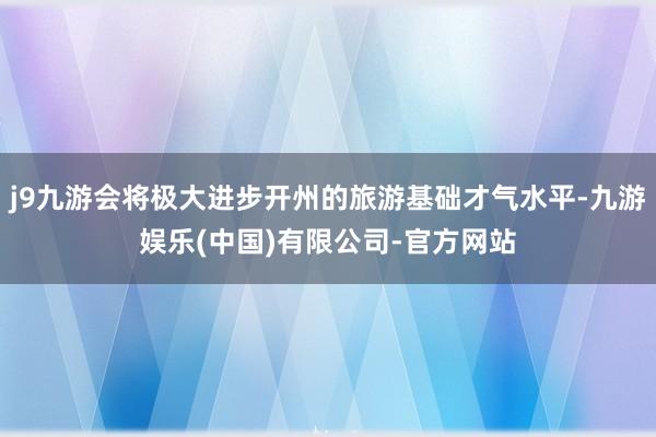 j9九游会将极大进步开州的旅游基础才气水平-九游娱乐(中国)有限公司-官方网站
