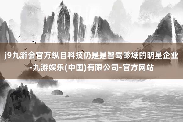 j9九游会官方纵目科技仍是是智驾畛域的明星企业-九游娱乐(中国)有限公司-官方网站