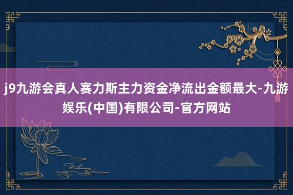 j9九游会真人赛力斯主力资金净流出金额最大-九游娱乐(中国)有限公司-官方网站