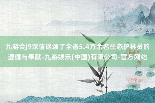 九游会J9深情讴颂了全省5.4万余名生态护林员的遵循与奉献-九游娱乐(中国)有限公司-官方网站