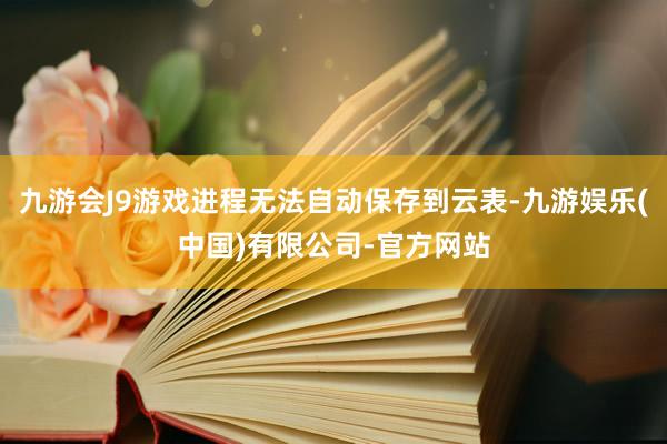 九游会J9游戏进程无法自动保存到云表-九游娱乐(中国)有限公司-官方网站