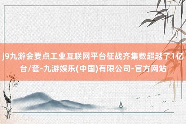 j9九游会要点工业互联网平台征战齐集数超越了1亿台/套-九游娱乐(中国)有限公司-官方网站