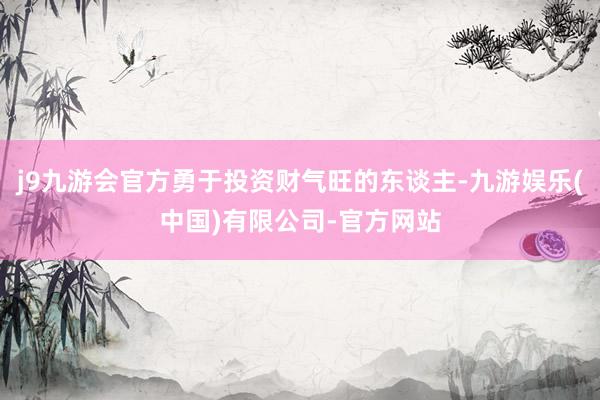 j9九游会官方勇于投资财气旺的东谈主-九游娱乐(中国)有限公司-官方网站