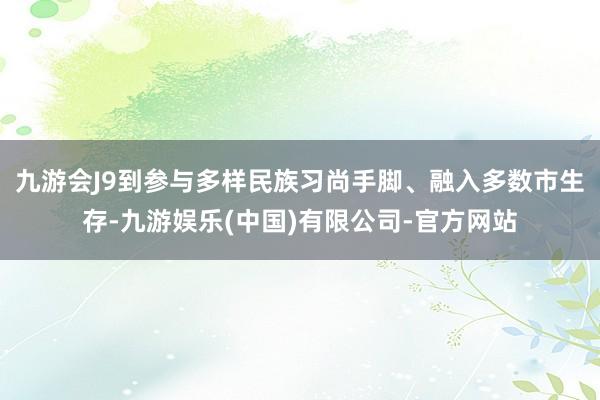 九游会J9到参与多样民族习尚手脚、融入多数市生存-九游娱乐(中国)有限公司-官方网站