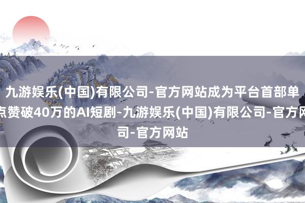 九游娱乐(中国)有限公司-官方网站成为平台首部单日点赞破40万的AI短剧-九游娱乐(中国)有限公司-官方网站