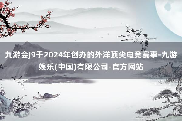 九游会J9于2024年创办的外洋顶尖电竞赛事-九游娱乐(中国)有限公司-官方网站