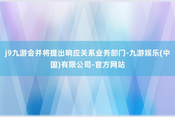 j9九游会并将提出响应关系业务部门-九游娱乐(中国)有限公司-官方网站