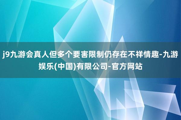 j9九游会真人但多个要害限制仍存在不祥情趣-九游娱乐(中国)有限公司-官方网站