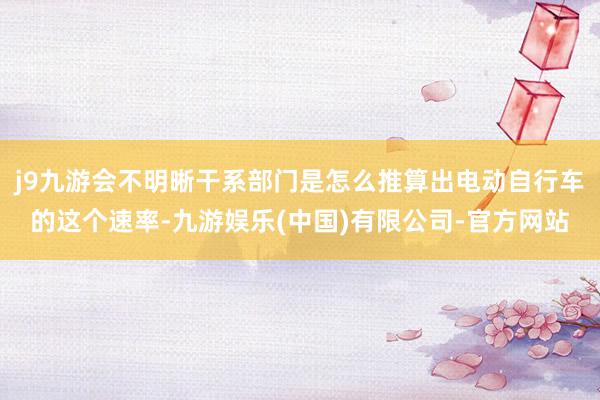 j9九游会不明晰干系部门是怎么推算出电动自行车的这个速率-九游娱乐(中国)有限公司-官方网站