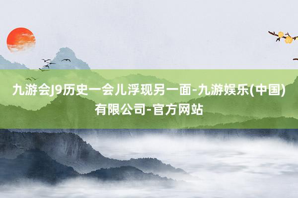 九游会J9历史一会儿浮现另一面-九游娱乐(中国)有限公司-官方网站