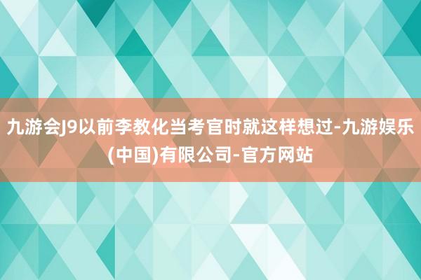 九游会J9以前李教化当考官时就这样想过-九游娱乐(中国)有限公司-官方网站