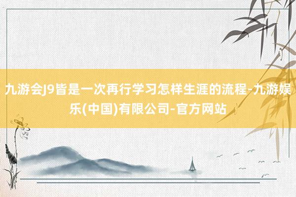 九游会J9皆是一次再行学习怎样生涯的流程-九游娱乐(中国)有限公司-官方网站