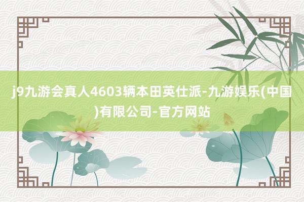 j9九游会真人4603辆本田英仕派-九游娱乐(中国)有限公司-官方网站