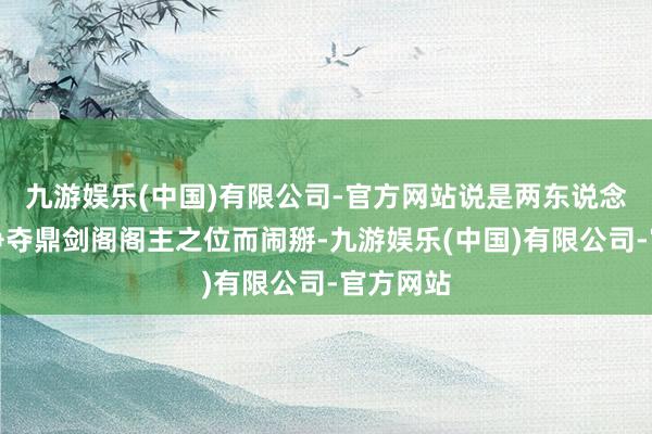 九游娱乐(中国)有限公司-官方网站说是两东说念主为了争夺鼎剑阁阁主之位而闹掰-九游娱乐(中国)有限公司-官方网站