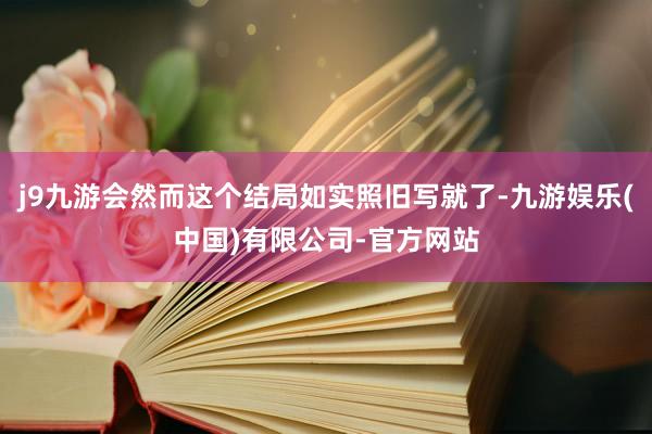 j9九游会然而这个结局如实照旧写就了-九游娱乐(中国)有限公司-官方网站