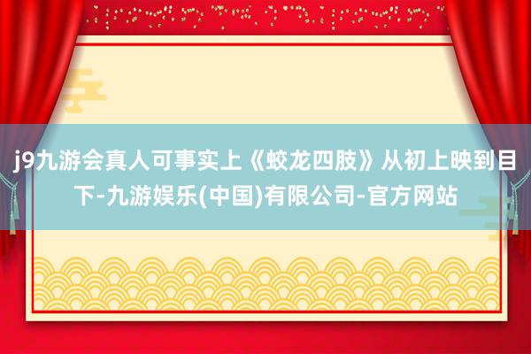 j9九游会真人可事实上《蛟龙四肢》从初上映到目下-九游娱乐(中国)有限公司-官方网站