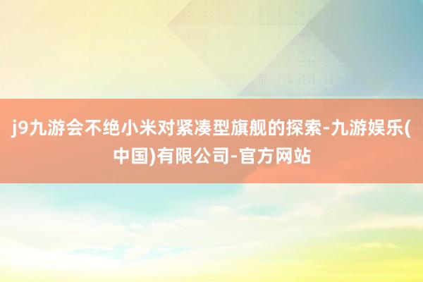 j9九游会不绝小米对紧凑型旗舰的探索-九游娱乐(中国)有限公司-官方网站