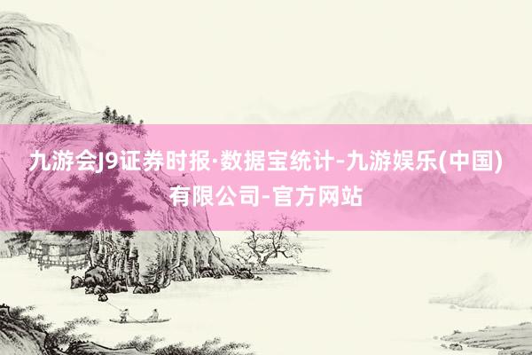 九游会J9　　证券时报·数据宝统计-九游娱乐(中国)有限公司-官方网站
