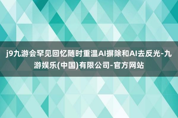 j9九游会罕见回忆随时重温AI摒除和AI去反光-九游娱乐(中国)有限公司-官方网站
