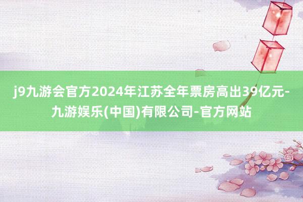 j9九游会官方2024年江苏全年票房高出39亿元-九游娱乐(中国)有限公司-官方网站