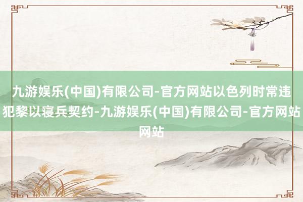九游娱乐(中国)有限公司-官方网站以色列时常违犯黎以寝兵契约-九游娱乐(中国)有限公司-官方网站