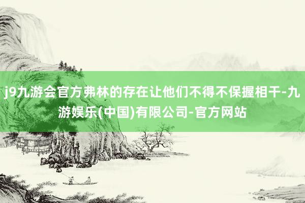 j9九游会官方弗林的存在让他们不得不保握相干-九游娱乐(中国)有限公司-官方网站