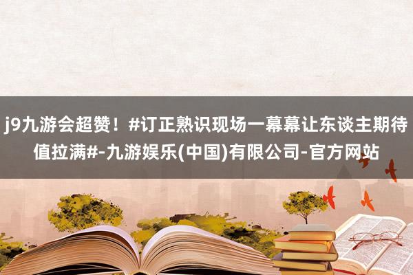 j9九游会超赞!#订正熟识现场一幕幕让东谈主期待值拉满#-九游娱乐(中国)有限公司-官方网站