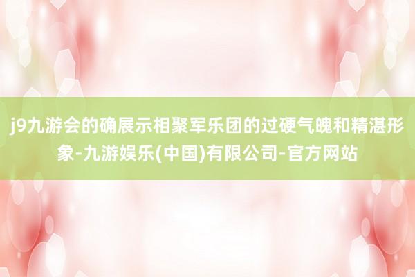 j9九游会的确展示相聚军乐团的过硬气魄和精湛形象-九游娱乐(中国)有限公司-官方网站