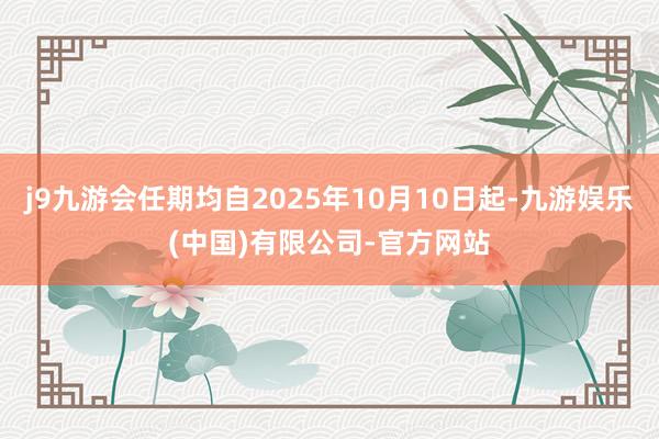 j9九游会任期均自2025年10月10日起-九游娱乐(中国)有限公司-官方网站