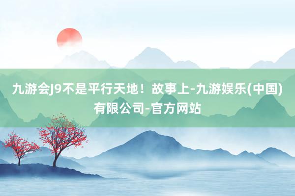 九游会J9不是平行天地！故事上-九游娱乐(中国)有限公司-官方网站