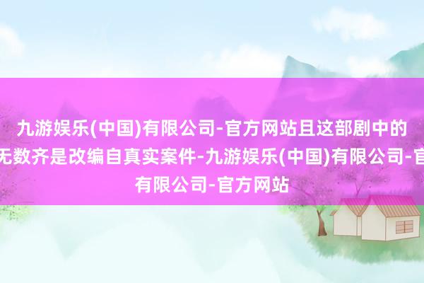 九游娱乐(中国)有限公司-官方网站且这部剧中的案件大无数齐是改编自真实案件-九游娱乐(中国)有限公司-官方网站