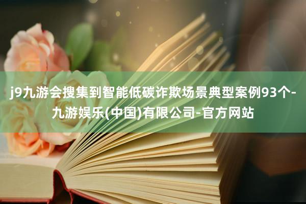 j9九游会搜集到智能低碳诈欺场景典型案例93个-九游娱乐(中国)有限公司-官方网站