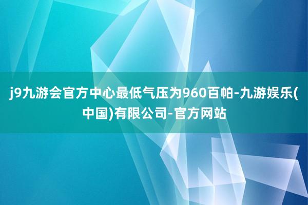 j9九游会官方中心最低气压为960百帕-九游娱乐(中国)有限公司-官方网站