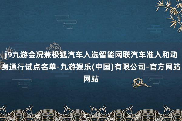 j9九游会况兼极狐汽车入选智能网联汽车准入和动身通行试点名单-九游娱乐(中国)有限公司-官方网站