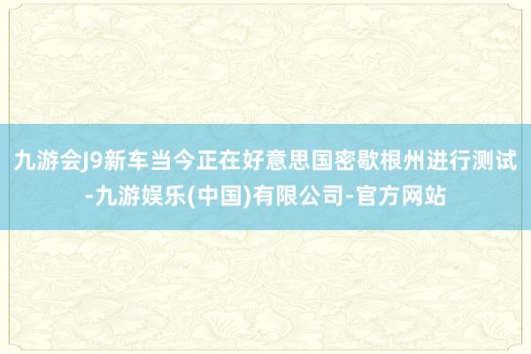 九游会J9新车当今正在好意思国密歇根州进行测试-九游娱乐(中国)有限公司-官方网站