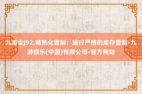 九游会J92.精熟化管制:施行严格的库存管制-九游娱乐(中国)有限公司-官方网站