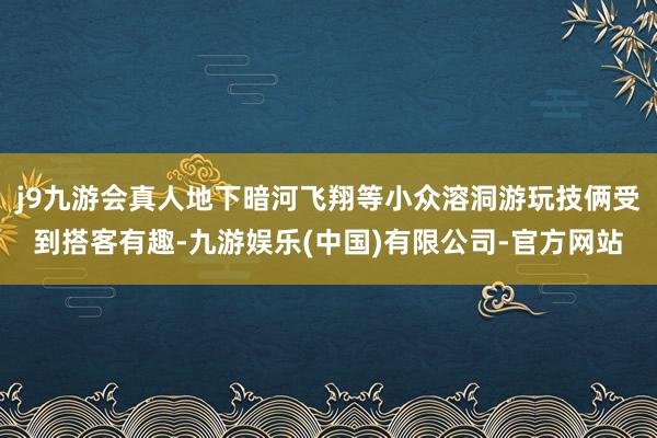 j9九游会真人地下暗河飞翔等小众溶洞游玩技俩受到搭客有趣-九游娱乐(中国)有限公司-官方网站