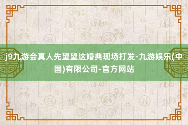 j9九游会真人先望望这婚典现场打发-九游娱乐(中国)有限公司-官方网站