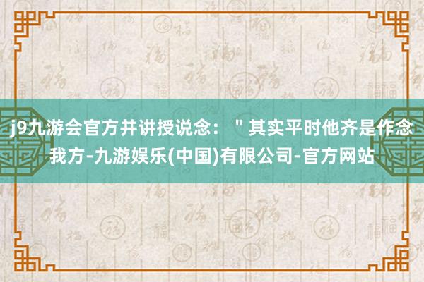 j9九游会官方并讲授说念：＂其实平时他齐是作念我方-九游娱乐(中国)有限公司-官方网站